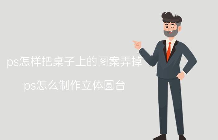 ps怎样把桌子上的图案弄掉 ps怎么制作立体圆台？